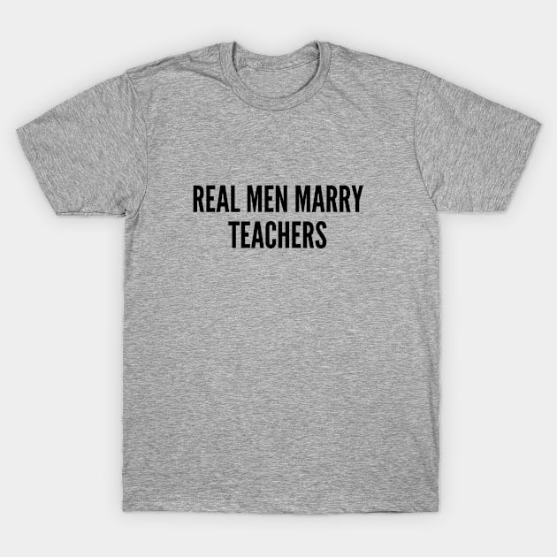 Teachers - Real Men Marry Teachers - Funny Teacher Gift Joke Statement Slogan T-Shirt by sillyslogans